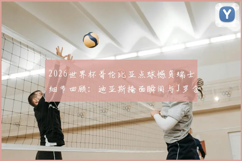 2026世界杯哥伦比亚点球憾负瑞士细节回顾：迪亚斯掩面瞬间与J罗含泪镜头全解析