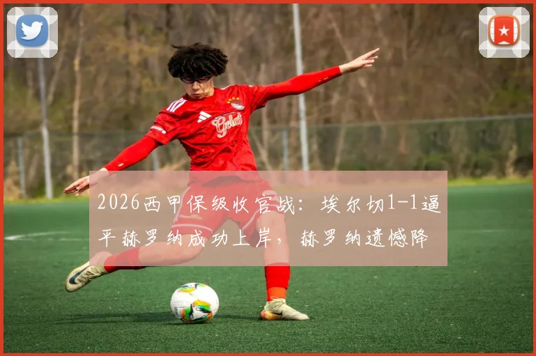 2026西甲保级收官战：埃尔切1-1逼平赫罗纳成功上岸，赫罗纳遗憾降入西乙