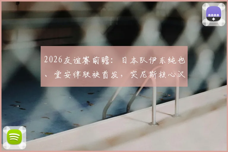 2026友谊赛前瞻：日本队伊东纯也、堂安律联袂首发，突尼斯核心汉尼拔出战