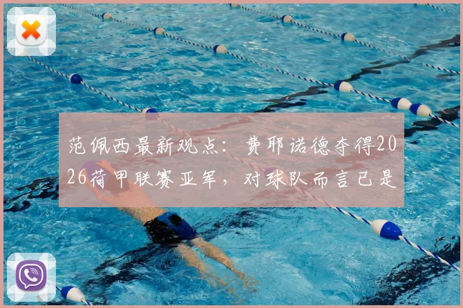 范佩西最新观点:费耶诺德夺得2026荷甲联赛亚军,对球队而言已是巨大成功