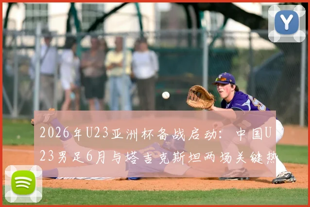 2026年U23亚洲杯备战启动：中国U23男足6月与塔吉克斯坦两场关键热身赛时间、地点及直播观看指南