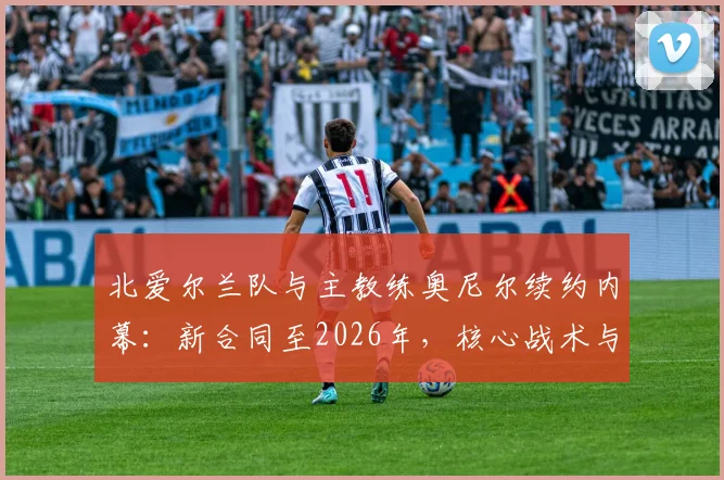 北爱尔兰队与主教练奥尼尔续约内幕：新合同至2026年，核心战术与未来规划深度解读