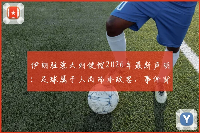 伊朗驻意大利使馆2026年最新声明：足球属于人民而非政客，事件背后伊朗足球的困境与球迷心声