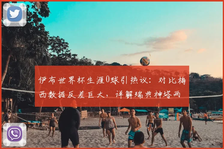 伊布世界杯生涯0球引热议：对比梅西数据反差巨大，详解瑞典神塔两届征程与未来展望