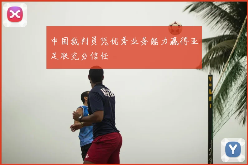 中国裁判员凭优秀业务能力赢得亚足联充分信任