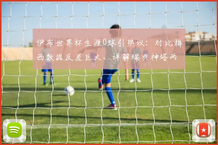伊布世界杯生涯0球引热议：对比梅西数据反差巨大，详解瑞典神塔两届征程与未来展望