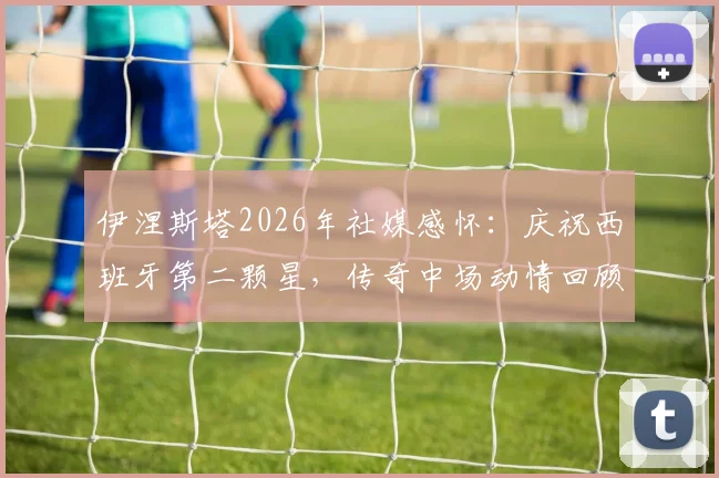 伊涅斯塔2026年社媒感怀：庆祝西班牙第二颗星，传奇中场动情回顾国家队生涯