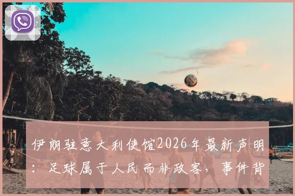 伊朗驻意大利使馆2026年最新声明:足球属于人民而非政客,事件背后伊朗足球的困境与球迷心声