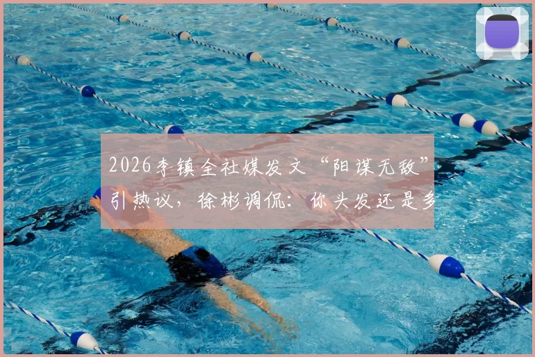 2026李镇全社媒发文“阳谋无敌”引热议,徐彬调侃:你头发还是多
