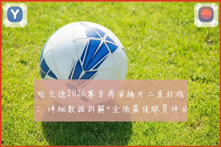 哈兰德2026赛季再演梅开二度好戏：详细数据拆解+全场最佳球员评分一览，附进球GIF回顾