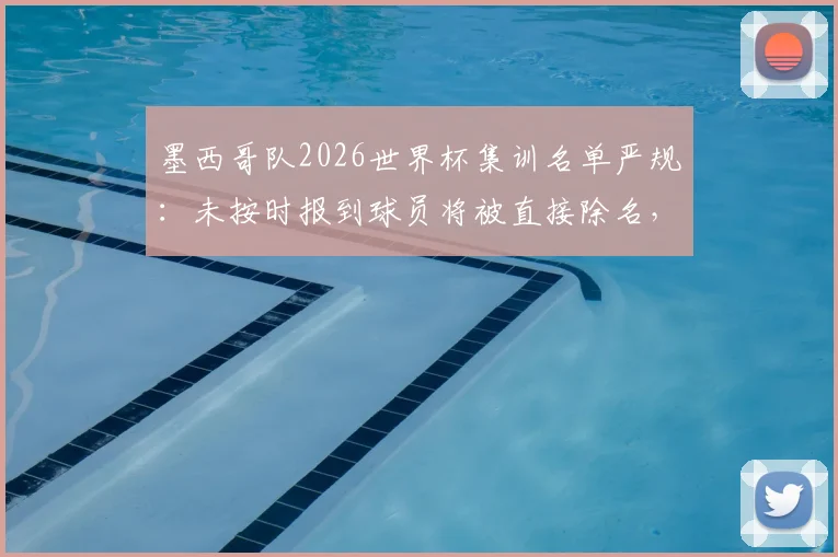 墨西哥队2026世界杯集训名单严规:未按时报到球员将被直接除名,球迷热议球队纪律与管理