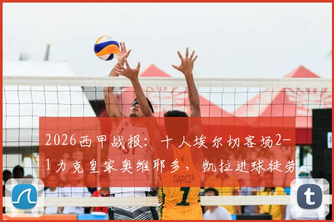 2026西甲战报:十人埃尔切客场2-1力克皇家奥维耶多,凯拉进球徒劳无功完整视频回放