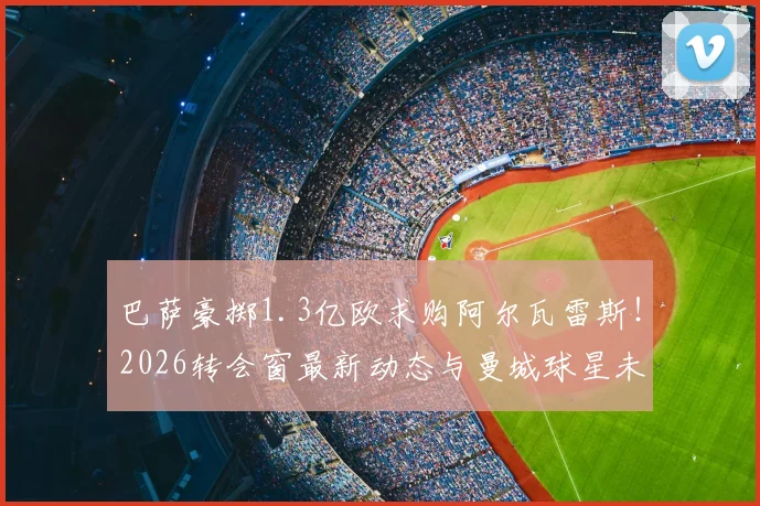 巴萨豪掷1.3亿欧求购阿尔瓦雷斯！2026转会窗最新动态与曼城球星未来深度剖析