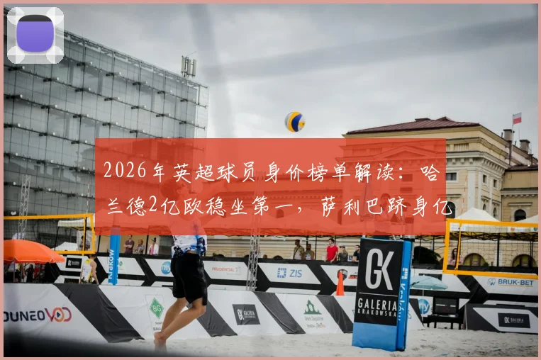 2026年英超球员身价榜单解读：哈兰德2亿欧稳坐第一，萨利巴跻身亿元先生成焦点，附身价飙升球员详细分析