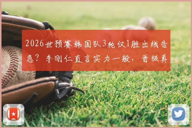 2026世预赛韩国队3轮仅1胜出线告急？李刚仁直言实力一般，晋级真得靠运气？