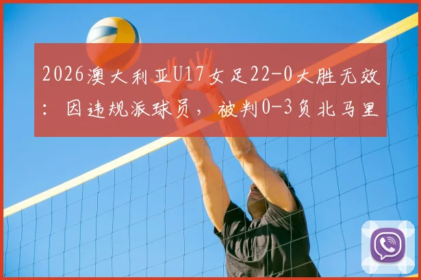 2026澳大利亚U17女足22-0大胜无效：因违规派球员，被判0-3负北马里亚纳，国际足联规则详解