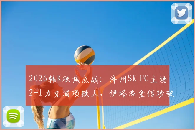 2026韩K联焦点战:济州SK FC主场2-1力克浦项铁人,伊塔洛金信珍破门助队全取三分,附全场关键数据解析
