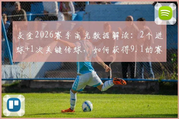 麦金2026赛季高光数据解读:2个进球+1次关键传球,如何获得9.1的赛后评分?