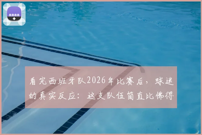 看完西班牙队2026年比赛后,球迷的真实反应:这支队伍简直比佛得角还好踢,问题出在哪?