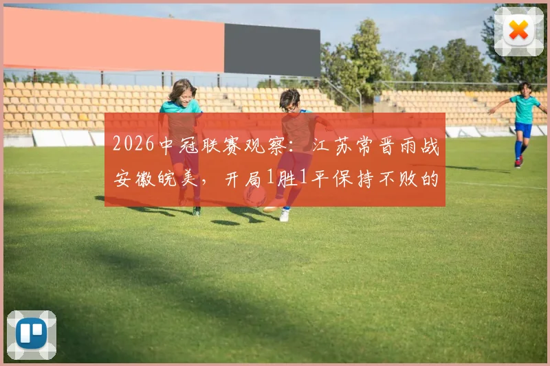 2026中冠联赛观察:江苏常晋雨战安徽皖美,开局1胜1平保持不败的成色如何?