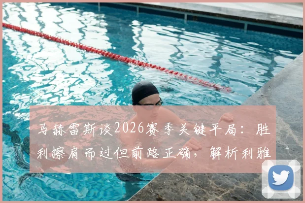 马赫雷斯谈2026赛季关键平局：胜利擦肩而过但前路正确，解析利雅得新月必须坚持的战术方向