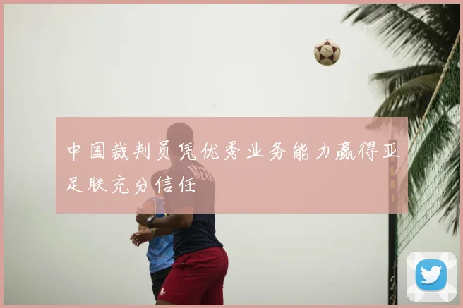 中国裁判员凭优秀业务能力赢得亚足联充分信任