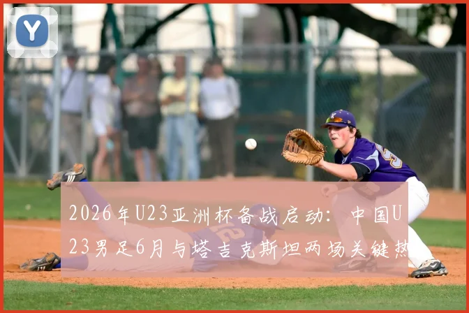 2026年U23亚洲杯备战启动:中国U23男足6月与塔吉克斯坦两场关键热身赛时间、地点及直播观看指南
