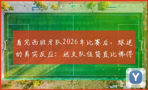 看完西班牙队2026年比赛后,球迷的真实反应:这支队伍简直比佛得角还好踢,问题出在哪?