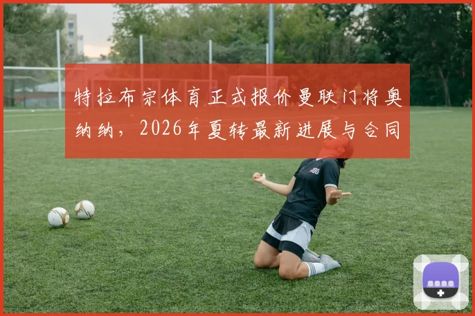 特拉布宗体育正式报价曼联门将奥纳纳,2026年夏转最新进展与合同细节剖析
