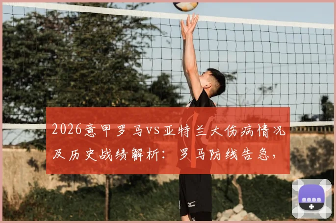 2026意甲罗马vs亚特兰大伤病情况及历史战绩解析:罗马防线告急,真蓝黑客场能否延续强势?
