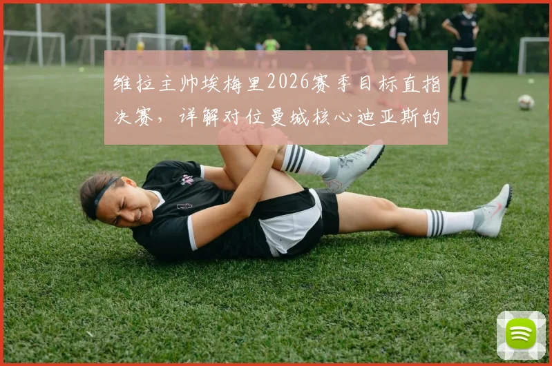 维拉主帅埃梅里2026赛季目标直指决赛，详解对位曼城核心迪亚斯的全力防守策略与心得