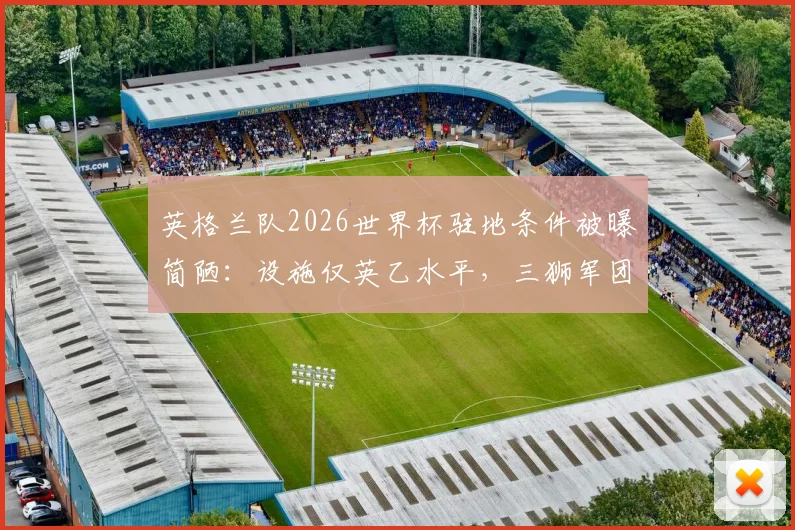 英格兰队2026世界杯驻地条件被曝简陋：设施仅英乙水平，三狮军团如何备战？