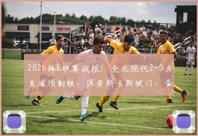 2026韩K联赛战报：全北现代2-0力克浦项制铁，保劳斯卡斯破门，黄仁在补时送礼