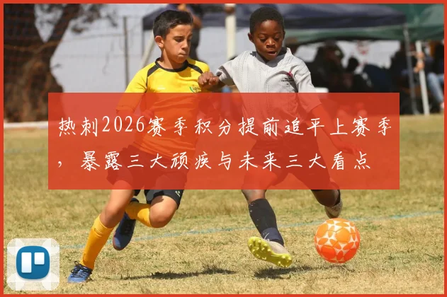 热刺2026赛季积分提前追平上赛季，暴露三大顽疾与未来三大看点