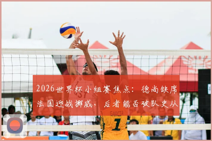 2026世界杯小组赛焦点:德尚缺席法国迎战挪威,后者能否破队史从未头名出线魔咒?