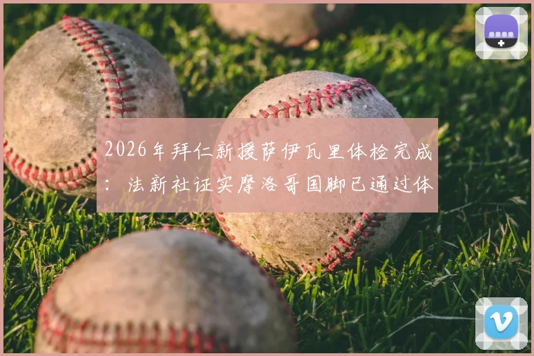 2026年拜仁新援萨伊瓦里体检完成：法新社证实摩洛哥国脚已通过体检，转会最新动态解析