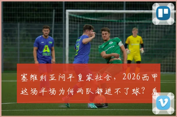 塞维利亚闷平皇家社会，2026西甲这场半场为何两队都进不了球？看赛前数据和战术解析