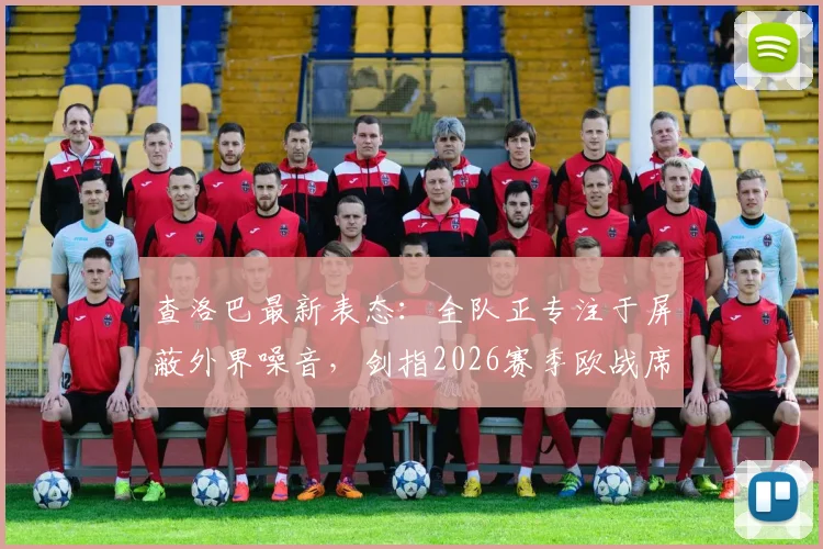 查洛巴最新表态：全队正专注于屏蔽外界噪音，剑指2026赛季欧战席位
