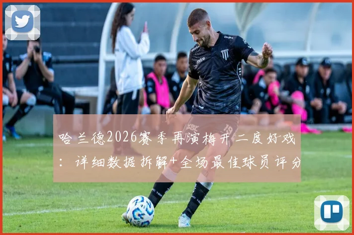 哈兰德2026赛季再演梅开二度好戏：详细数据拆解+全场最佳球员评分一览，附进球GIF回顾