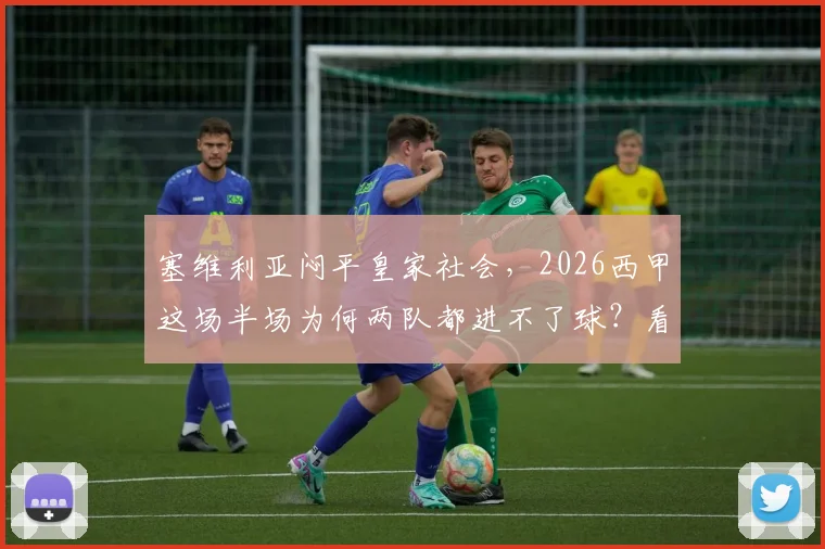 塞维利亚闷平皇家社会,2026西甲这场半场为何两队都进不了球?看赛前数据和战术解析
