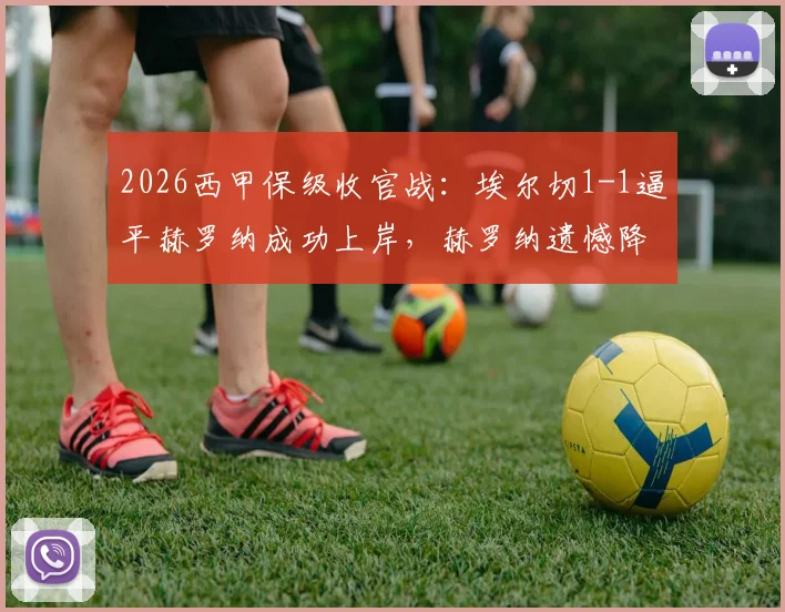 2026西甲保级收官战：埃尔切1-1逼平赫罗纳成功上岸，赫罗纳遗憾降入西乙