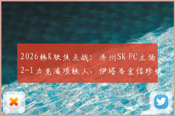 2026韩K联焦点战：济州SK FC主场2-1力克浦项铁人，伊塔洛金信珍破门助队全取三分，附全场关键数据解析