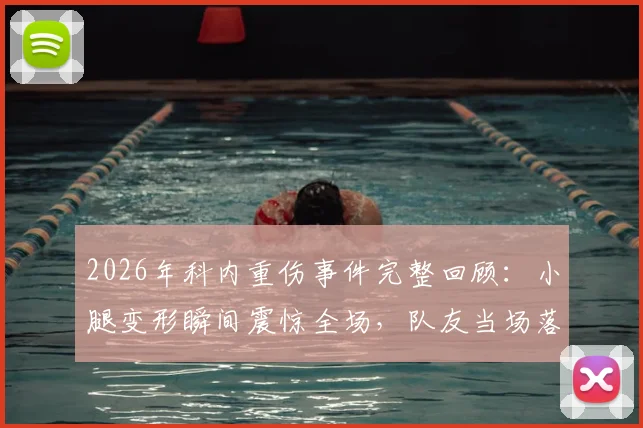 2026年科内重伤事件完整回顾：小腿变形瞬间震惊全场，队友当场落泪，伤情与影响全解析