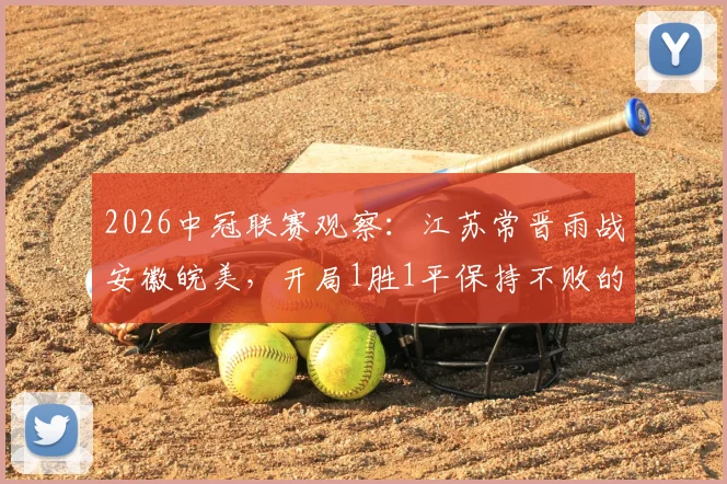 2026中冠联赛观察：江苏常晋雨战安徽皖美，开局1胜1平保持不败的成色如何？