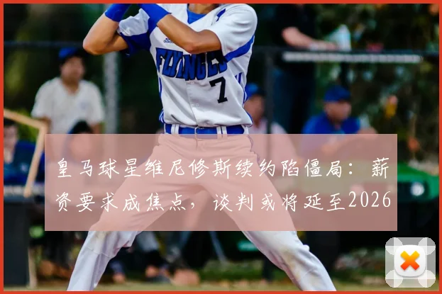 皇马球星维尼修斯续约陷僵局：薪资要求成焦点，谈判或将延至2026世界杯后