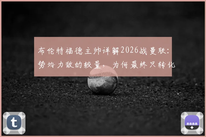 布伦特福德主帅详解2026战曼联：势均力敌的较量，为何最终只转化为一次得分机会？战术复盘与关键瞬间解析