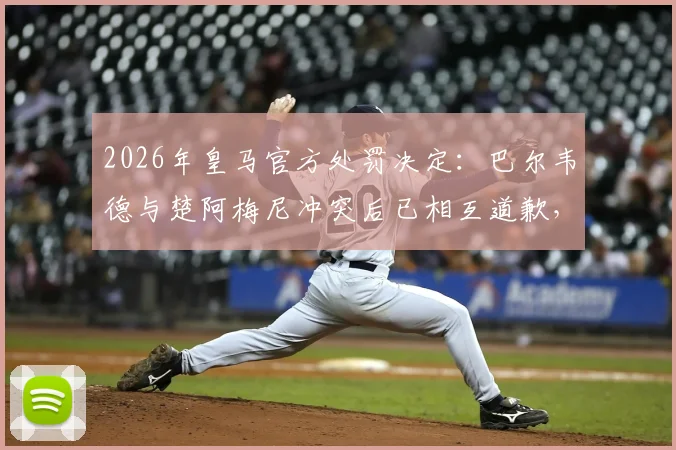 2026年皇马官方处罚决定：巴尔韦德与楚阿梅尼冲突后已相互道歉，各被罚款50万欧元
