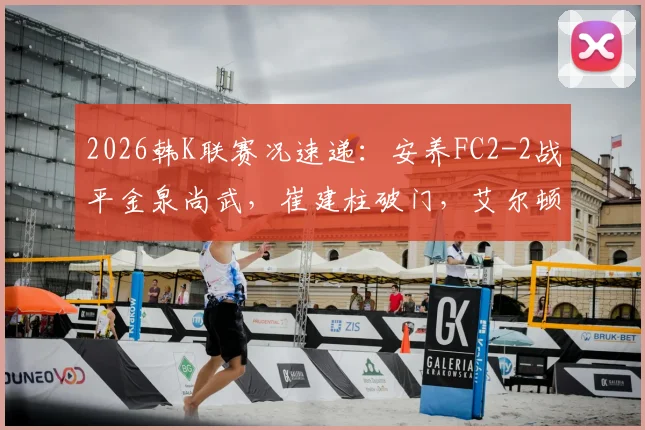 2026韩K联赛况速递：安养FC2-2战平金泉尚武，崔建柱破门，艾尔顿扳平球引热议