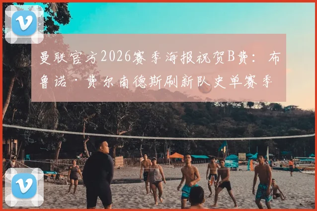 曼联官方2026赛季海报祝贺B费:布鲁诺·费尔南德斯刷新队史单赛季助攻纪录全解析