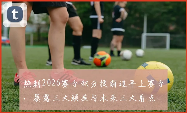 热刺2026赛季积分提前追平上赛季,暴露三大顽疾与未来三大看点